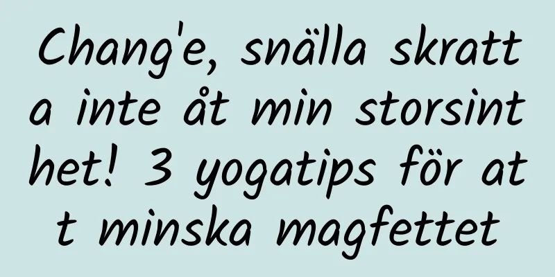 Chang'e, snälla skratta inte åt min storsinthet! 3 yogatips för att minska magfettet