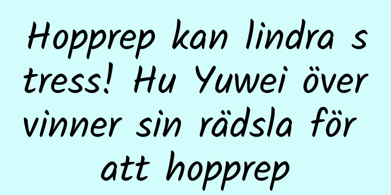 Hopprep kan lindra stress! Hu Yuwei övervinner sin rädsla för att hopprep