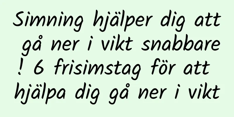 Simning hjälper dig att gå ner i vikt snabbare! 6 frisimstag för att hjälpa dig gå ner i vikt