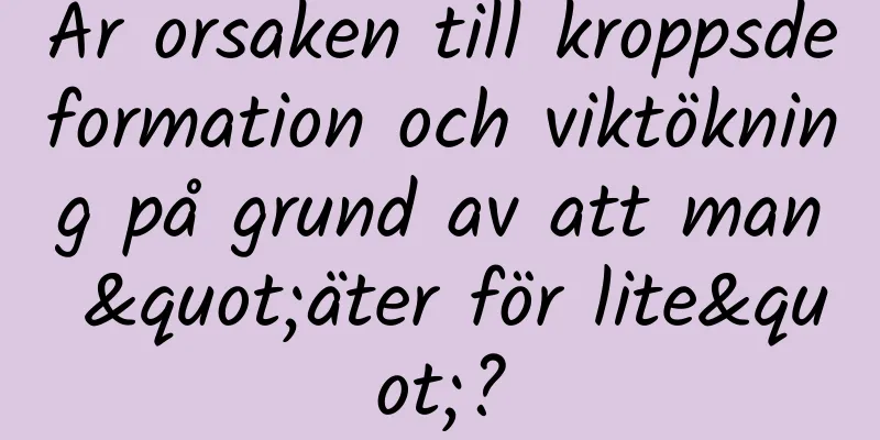 Är orsaken till kroppsdeformation och viktökning på grund av att man "äter för lite"?