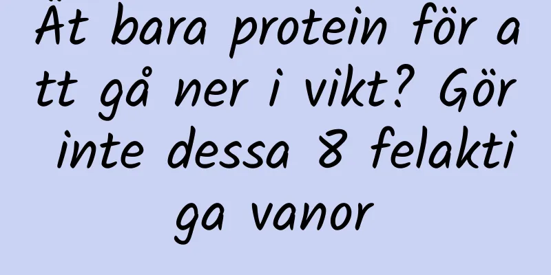 Ät bara protein för att gå ner i vikt? Gör inte dessa 8 felaktiga vanor