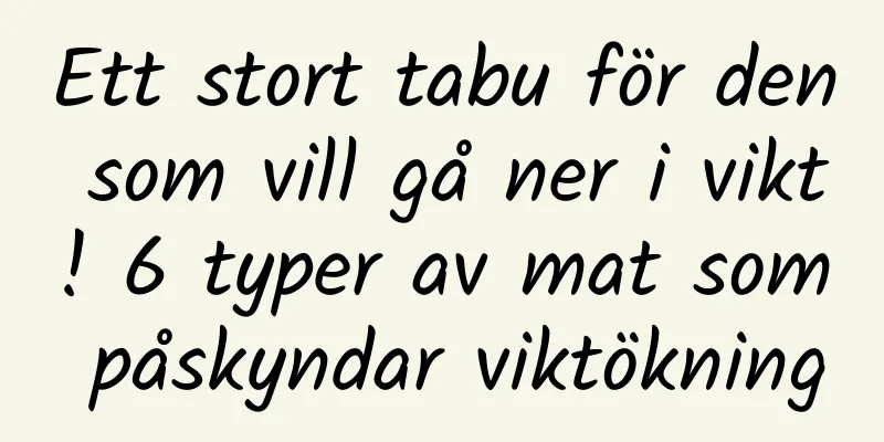 Ett stort tabu för den som vill gå ner i vikt! 6 typer av mat som påskyndar viktökning