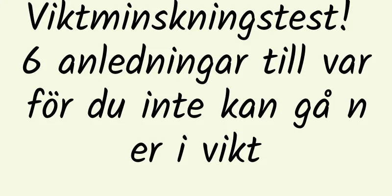 Viktminskningstest! 6 anledningar till varför du inte kan gå ner i vikt