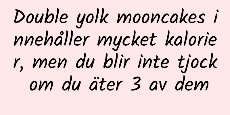 Double yolk mooncakes innehåller mycket kalorier, men du blir inte tjock om du äter 3 av dem