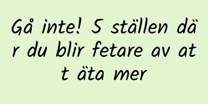 Gå inte! 5 ställen där du blir fetare av att äta mer