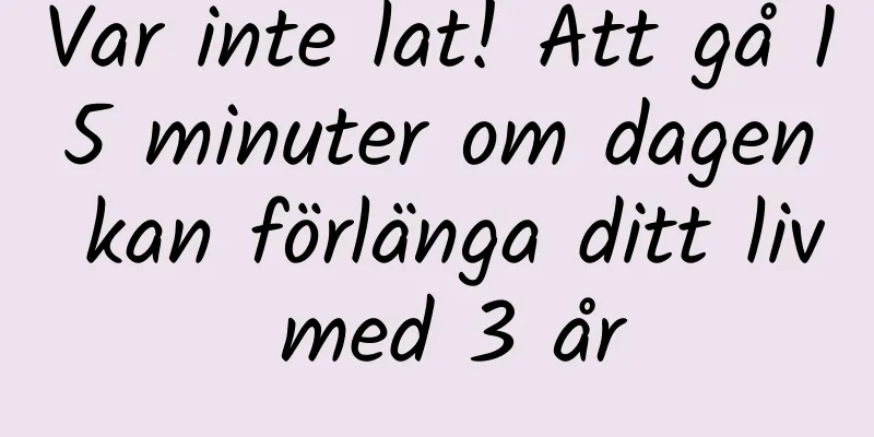 Var inte lat! Att gå 15 minuter om dagen kan förlänga ditt liv med 3 år