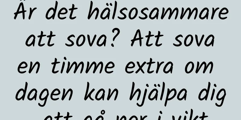 Är det hälsosammare att sova? Att sova en timme extra om dagen kan hjälpa dig att gå ner i vikt