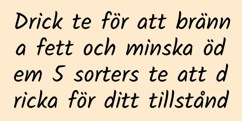 Drick te för att bränna fett och minska ödem 5 sorters te att dricka för ditt tillstånd