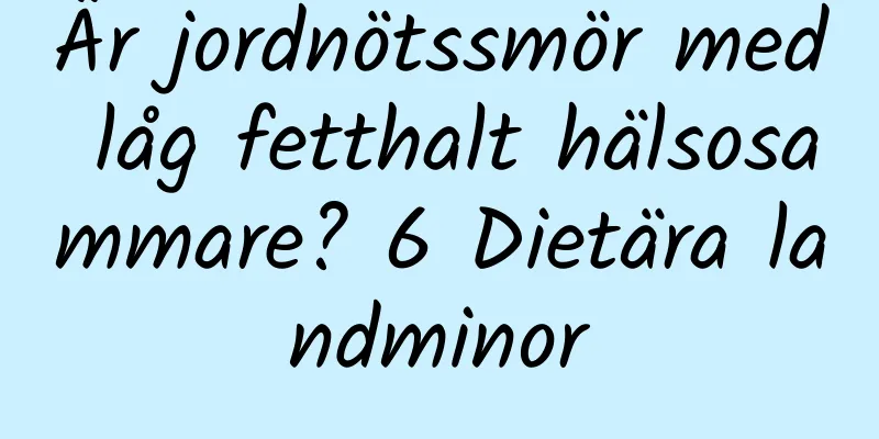 Är jordnötssmör med låg fetthalt hälsosammare? 6 Dietära landminor