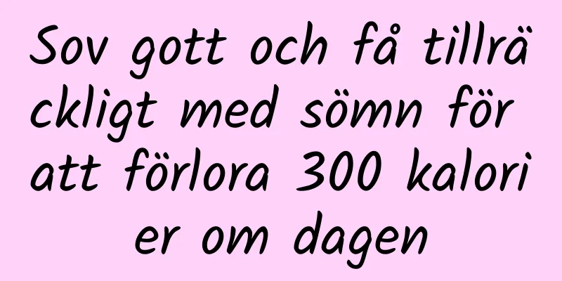 Sov gott och få tillräckligt med sömn för att förlora 300 kalorier om dagen
