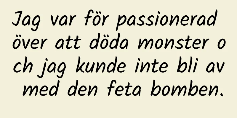 Jag var för passionerad över att döda monster och jag kunde inte bli av med den feta bomben.
