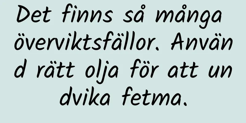 Det finns så många överviktsfällor. Använd rätt olja för att undvika fetma.