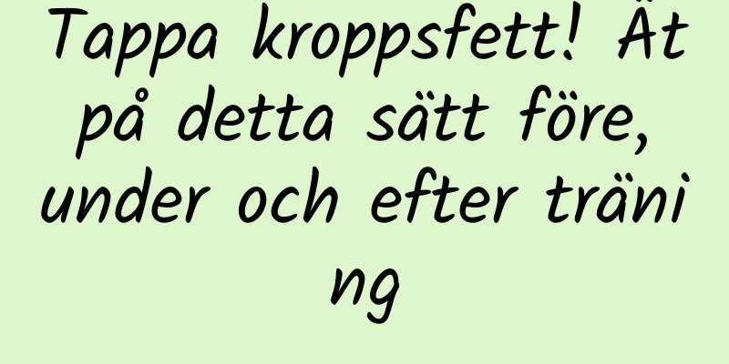 Tappa kroppsfett! Ät på detta sätt före, under och efter träning