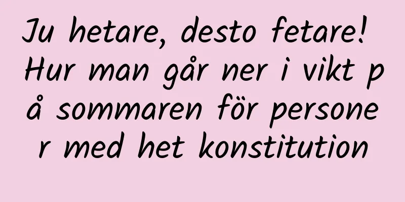 Ju hetare, desto fetare! Hur man går ner i vikt på sommaren för personer med het konstitution