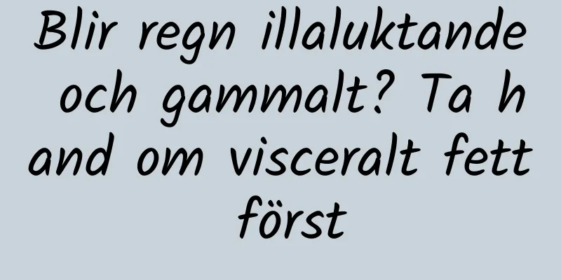 Blir regn illaluktande och gammalt? Ta hand om visceralt fett först