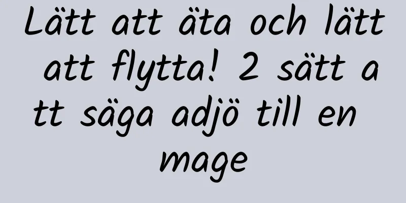 Lätt att äta och lätt att flytta! 2 sätt att säga adjö till en mage
