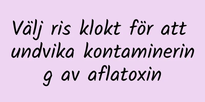 Välj ris klokt för att undvika kontaminering av aflatoxin