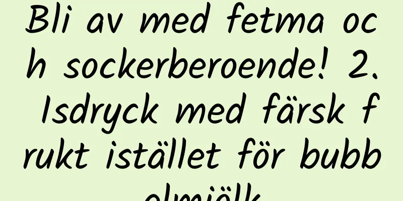 Bli av med fetma och sockerberoende! 2. Isdryck med färsk frukt istället för bubbelmjölk