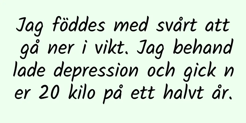Jag föddes med svårt att gå ner i vikt. Jag behandlade depression och gick ner 20 kilo på ett halvt år.