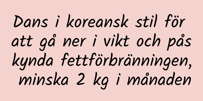 Dans i koreansk stil för att gå ner i vikt och påskynda fettförbränningen, minska 2 kg i månaden