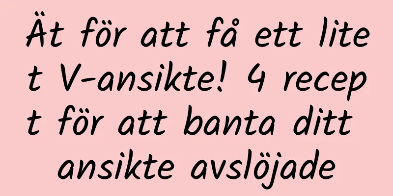 Ät för att få ett litet V-ansikte! 4 recept för att banta ditt ansikte avslöjade