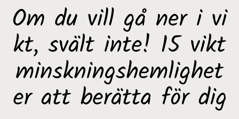 Om du vill gå ner i vikt, svält inte! 15 viktminskningshemligheter att berätta för dig