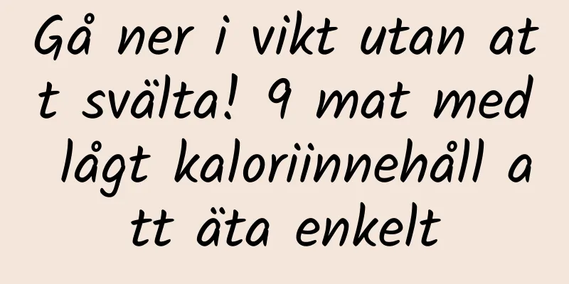 Gå ner i vikt utan att svälta! 9 mat med lågt kaloriinnehåll att äta enkelt