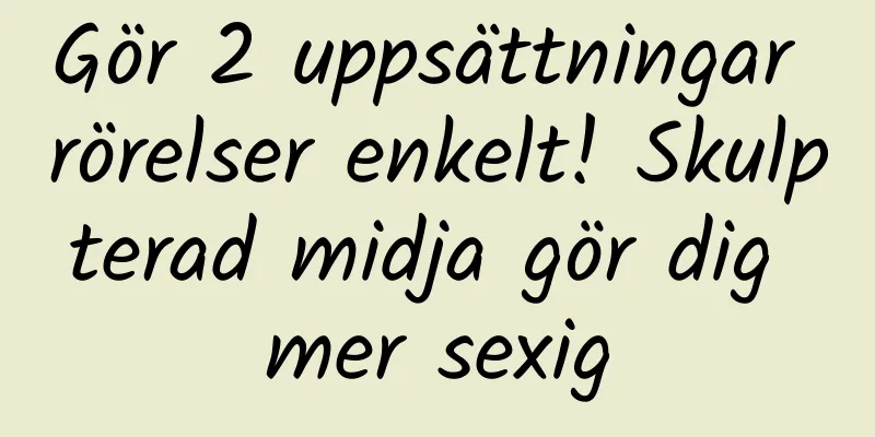Gör 2 uppsättningar rörelser enkelt! Skulpterad midja gör dig mer sexig