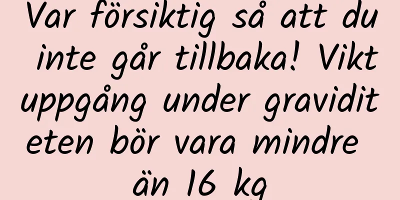 Var försiktig så att du inte går tillbaka! Viktuppgång under graviditeten bör vara mindre än 16 kg