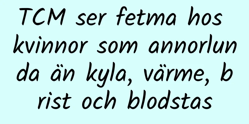 TCM ser fetma hos kvinnor som annorlunda än kyla, värme, brist och blodstas
