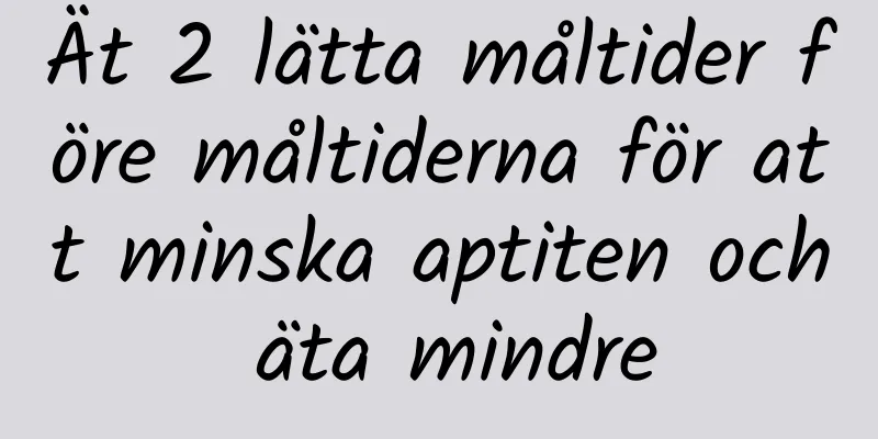 Ät 2 lätta måltider före måltiderna för att minska aptiten och äta mindre