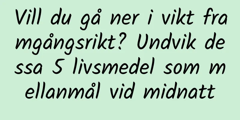 Vill du gå ner i vikt framgångsrikt? Undvik dessa 5 livsmedel som mellanmål vid midnatt