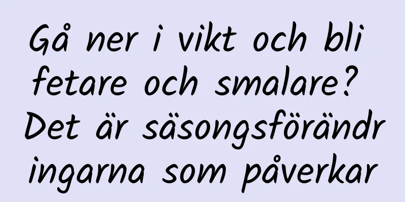 Gå ner i vikt och bli fetare och smalare? Det är säsongsförändringarna som påverkar