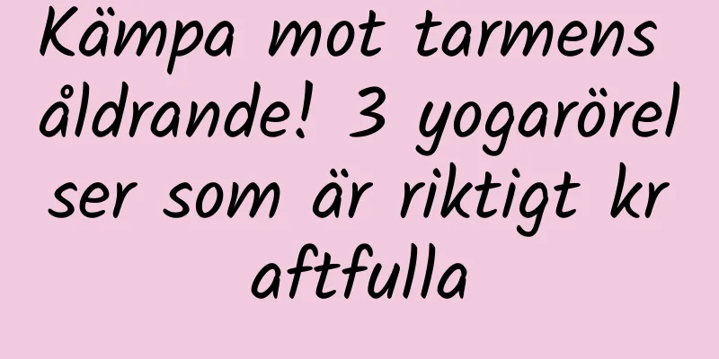 Kämpa mot tarmens åldrande! 3 yogarörelser som är riktigt kraftfulla
