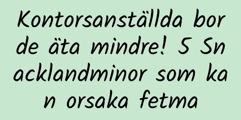 Kontorsanställda borde äta mindre! 5 Snacklandminor som kan orsaka fetma