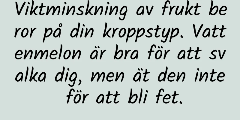 Viktminskning av frukt beror på din kroppstyp. Vattenmelon är bra för att svalka dig, men ät den inte för att bli fet.