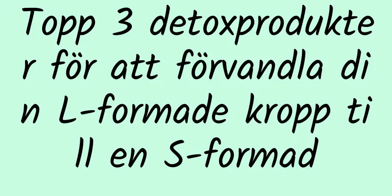 Topp 3 detoxprodukter för att förvandla din L-formade kropp till en S-formad