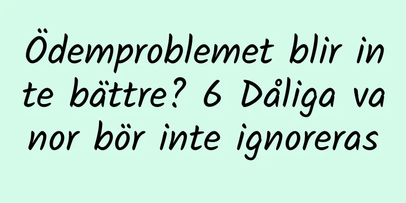 Ödemproblemet blir inte bättre? 6 Dåliga vanor bör inte ignoreras