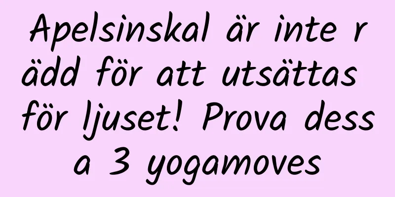 Apelsinskal är inte rädd för att utsättas för ljuset! Prova dessa 3 yogamoves