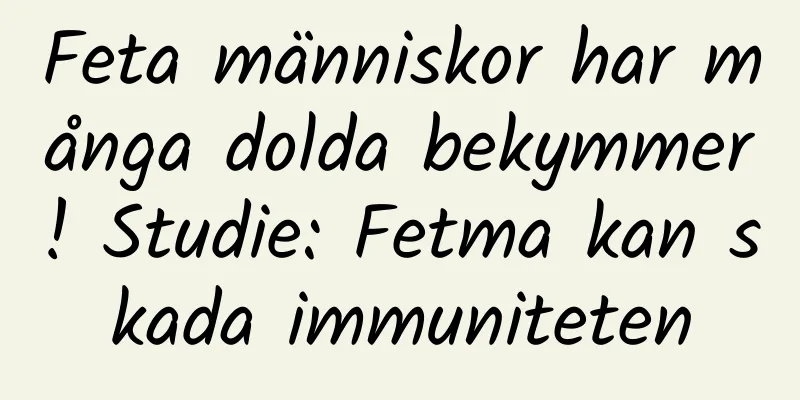 Feta människor har många dolda bekymmer! Studie: Fetma kan skada immuniteten