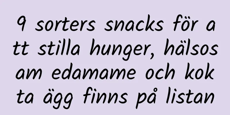 9 sorters snacks för att stilla hunger, hälsosam edamame och kokta ägg finns på listan