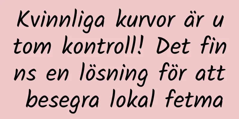 Kvinnliga kurvor är utom kontroll! Det finns en lösning för att besegra lokal fetma