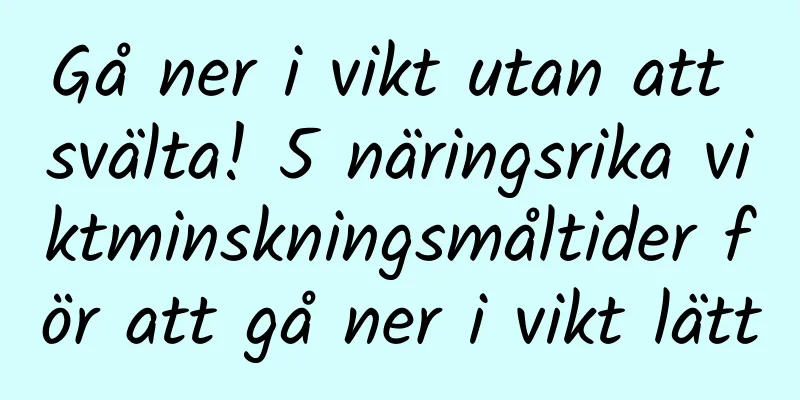 Gå ner i vikt utan att svälta! 5 näringsrika viktminskningsmåltider för att gå ner i vikt lätt