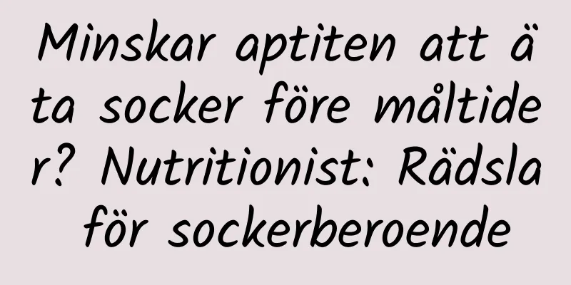 Minskar aptiten att äta socker före måltider? Nutritionist: Rädsla för sockerberoende