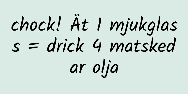 chock! Ät 1 mjukglass = drick 4 matskedar olja