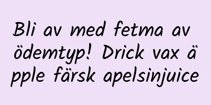 Bli av med fetma av ödemtyp! Drick vax äpple färsk apelsinjuice