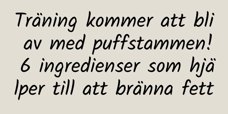 Träning kommer att bli av med puffstammen! 6 ingredienser som hjälper till att bränna fett