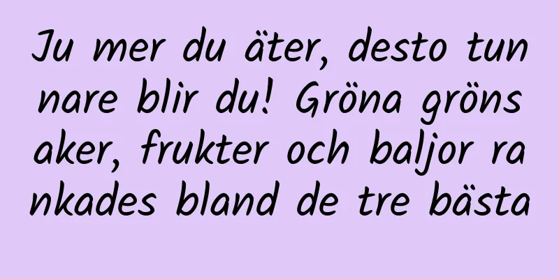 Ju mer du äter, desto tunnare blir du! Gröna grönsaker, frukter och baljor rankades bland de tre bästa