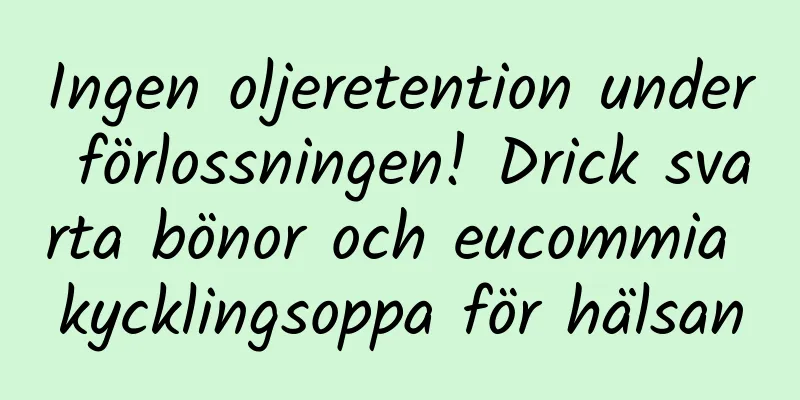 Ingen oljeretention under förlossningen! Drick svarta bönor och eucommia kycklingsoppa för hälsan