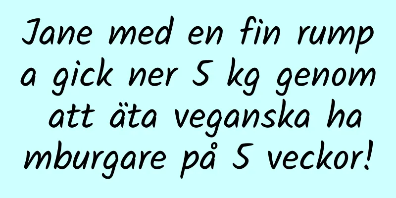 Jane med en fin rumpa gick ner 5 kg genom att äta veganska hamburgare på 5 veckor!